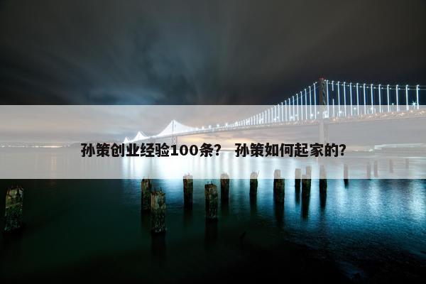 孙策创业经验100条？ 孙策如何起家的？