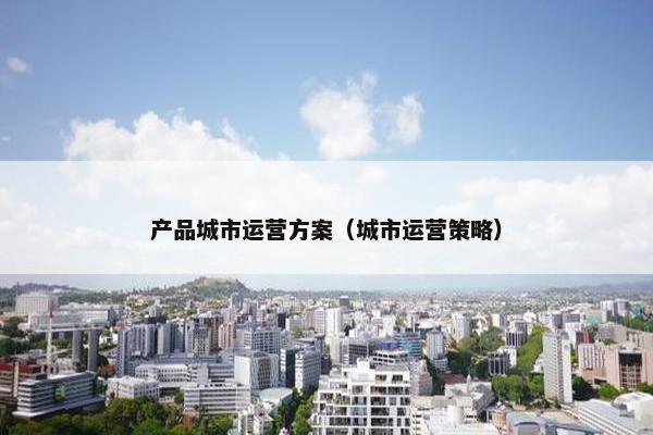 产品城市运营方案（城市运营策略）
