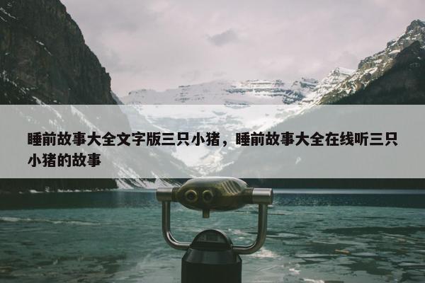 睡前故事大全文字版三只小猪，睡前故事大全在线听三只小猪的故事