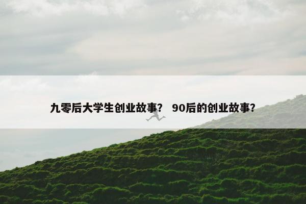 九零后大学生创业故事？ 90后的创业故事？