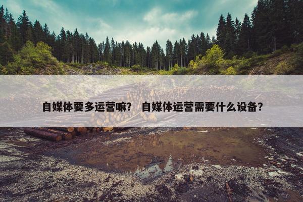 自媒体要多运营嘛？ 自媒体运营需要什么设备？