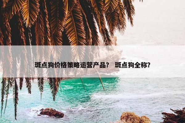 斑点狗价格策略运营产品？ 斑点狗全称？