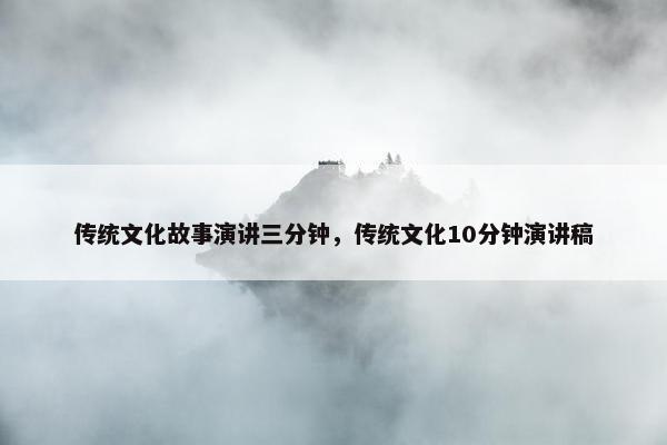 传统文化故事演讲三分钟，传统文化10分钟演讲稿