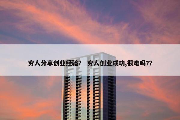 穷人分享创业经验？ 穷人创业成功,很难吗?？