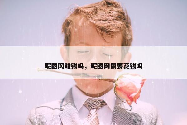 昵图网赚钱吗，昵图网需要花钱吗