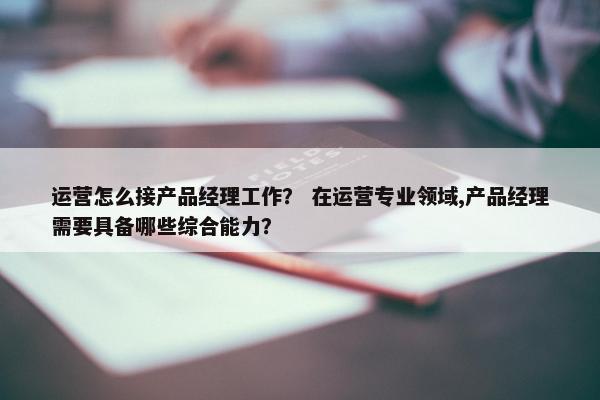 运营怎么接产品经理工作？ 在运营专业领域,产品经理需要具备哪些综合能力？