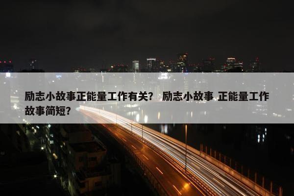 励志小故事正能量工作有关？ 励志小故事 正能量工作故事简短？