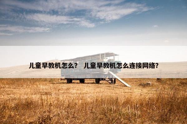 儿童早教机怎么？ 儿童早教机怎么连接网络？