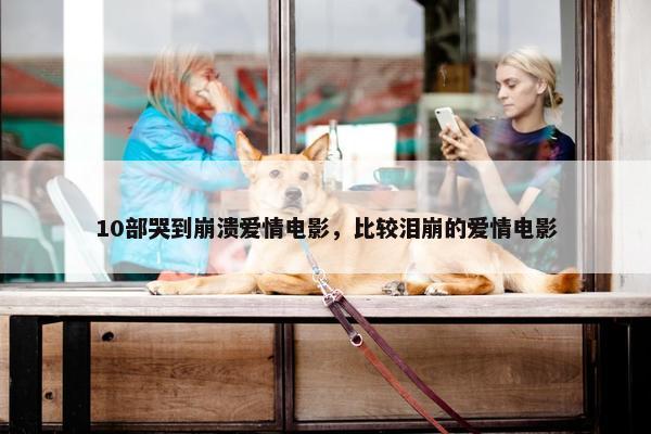 10部哭到崩溃爱情电影，比较泪崩的爱情电影