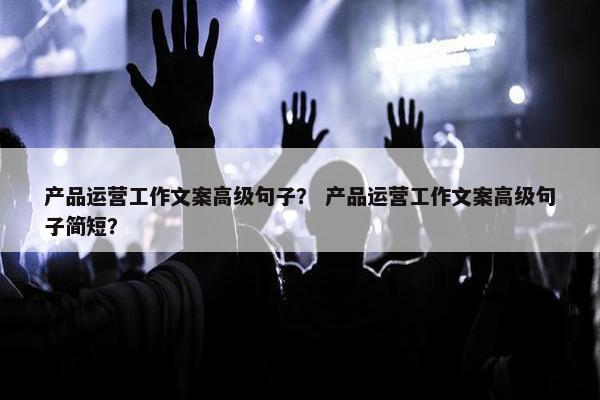 产品运营工作文案高级句子？ 产品运营工作文案高级句子简短？