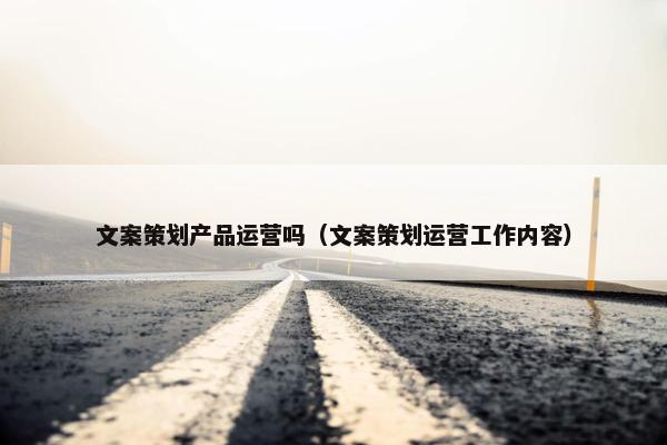 文案策划产品运营吗（文案策划运营工作内容）