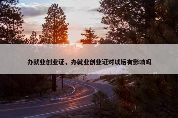 办就业创业证，办就业创业证对以后有影响吗