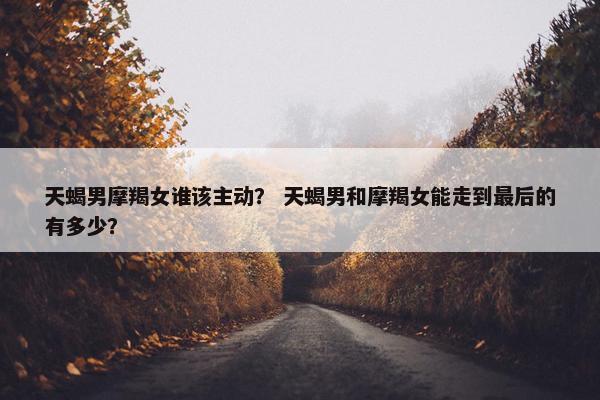 天蝎男摩羯女谁该主动？ 天蝎男和摩羯女能走到最后的有多少？