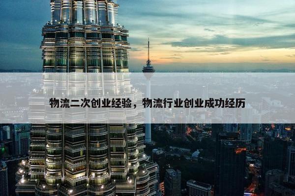 物流二次创业经验，物流行业创业成功经历