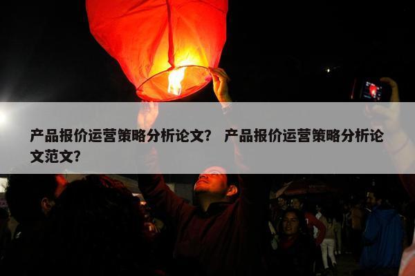 产品报价运营策略分析论文？ 产品报价运营策略分析论文范文？