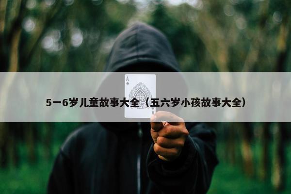 5一6岁儿童故事大全（五六岁小孩故事大全）