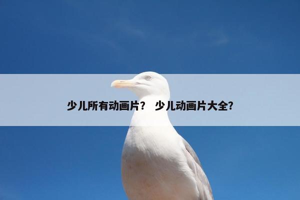 少儿所有动画片？ 少儿动画片大全？