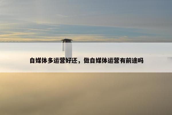 自媒体多运营好还，做自媒体运营有前途吗