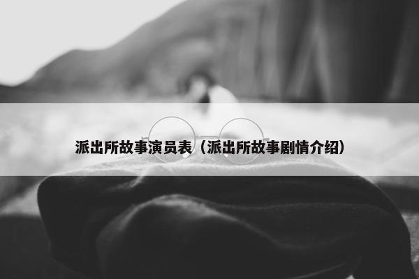 派出所故事演员表（派出所故事剧情介绍）