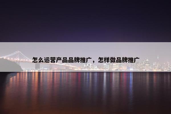 怎么运营产品品牌推广，怎样做品牌推广
