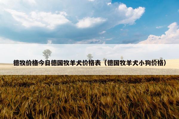 德牧价格今日德国牧羊犬价格表（德国牧羊犬小狗价格）