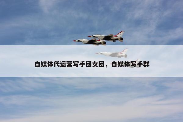 自媒体代运营写手团女团，自媒体写手群