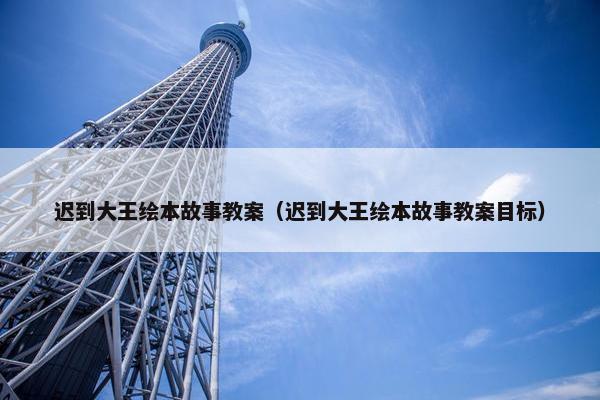 迟到大王绘本故事教案（迟到大王绘本故事教案目标）