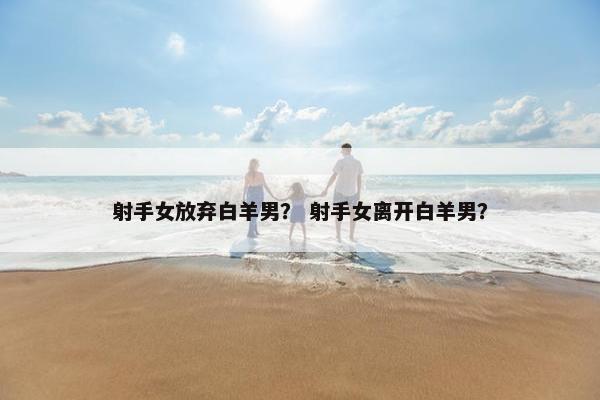 射手女放弃白羊男？ 射手女离开白羊男？