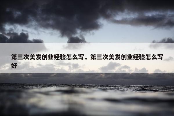 第三次美发创业经验怎么写，第三次美发创业经验怎么写好
