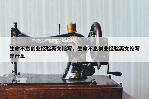 生命不息创业经验英文缩写，生命不息创业经验英文缩写是什么