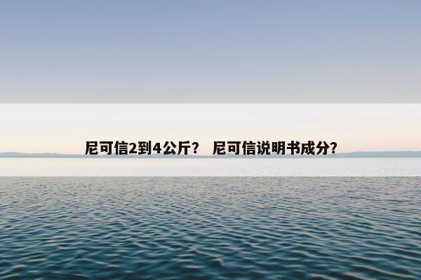 尼可信2到4公斤？ 尼可信说明书成分？