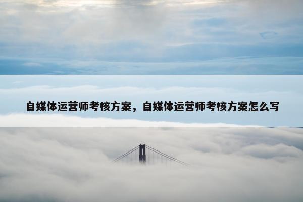 自媒体运营师考核方案，自媒体运营师考核方案怎么写