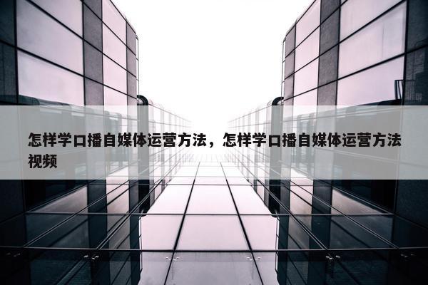 怎样学口播自媒体运营方法，怎样学口播自媒体运营方法视频