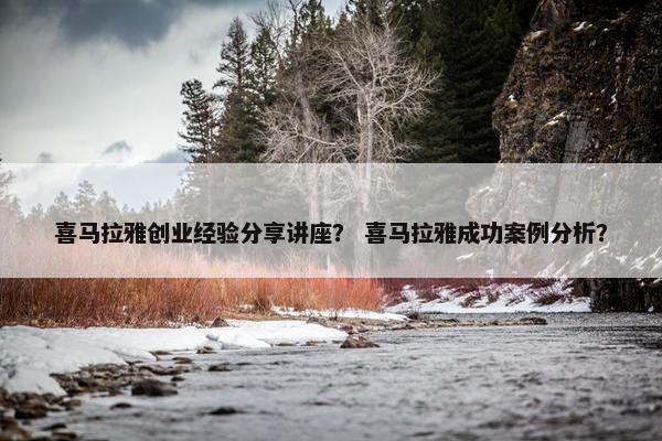 喜马拉雅创业经验分享讲座？ 喜马拉雅成功案例分析？