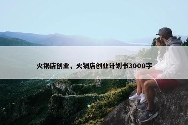 火锅店创业，火锅店创业计划书3000字