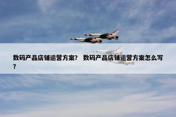 数码产品店铺运营方案？ 数码产品店铺运营方案怎么写？