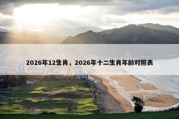 2026年12生肖，2026年十二生肖年龄对照表