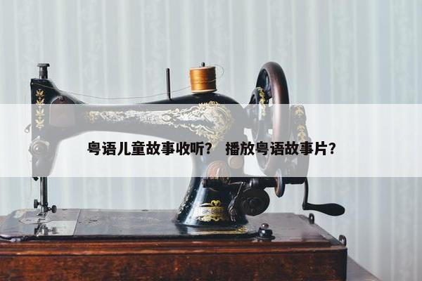 粤语儿童故事收听？ 播放粤语故事片？