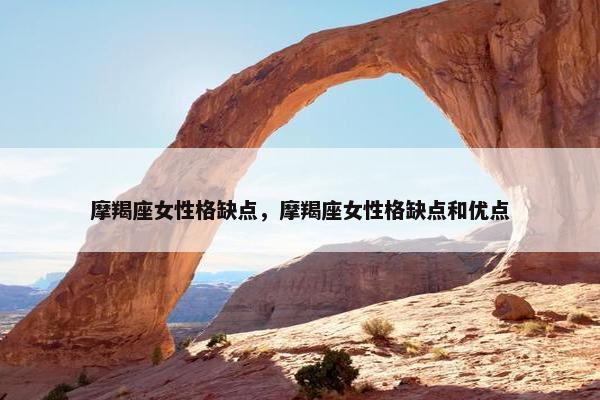 摩羯座女性格缺点，摩羯座女性格缺点和优点