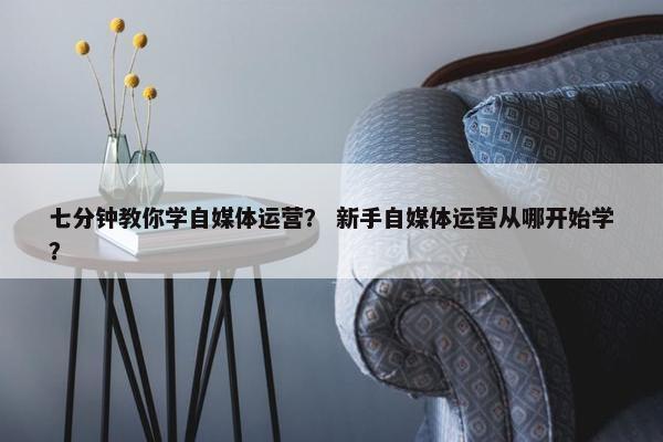 七分钟教你学自媒体运营？ 新手自媒体运营从哪开始学？