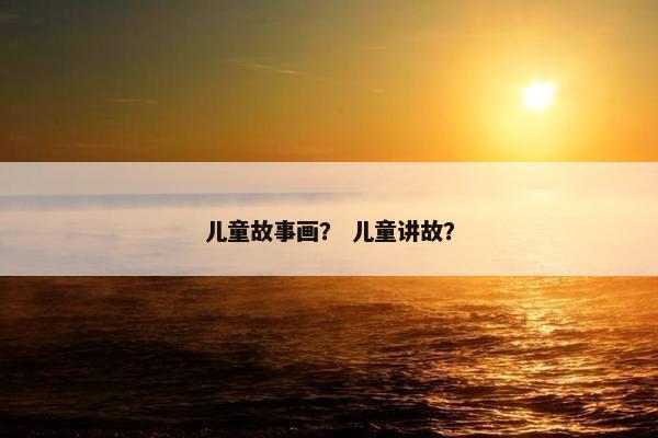 儿童故事画？ 儿童讲故？