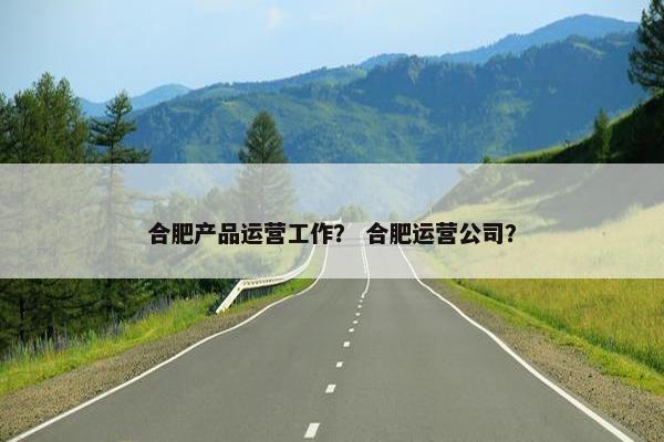 合肥产品运营工作？ 合肥运营公司？