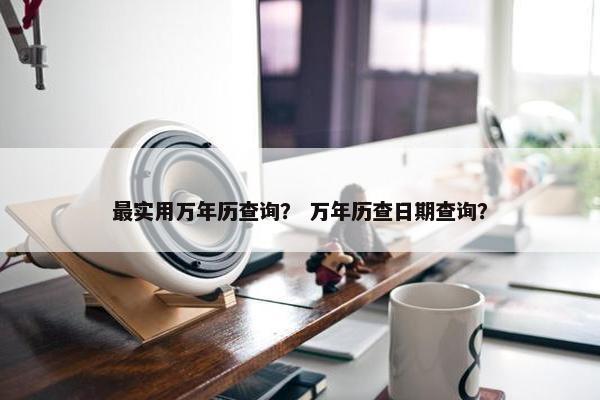 最实用万年历查询？ 万年历查日期查询？