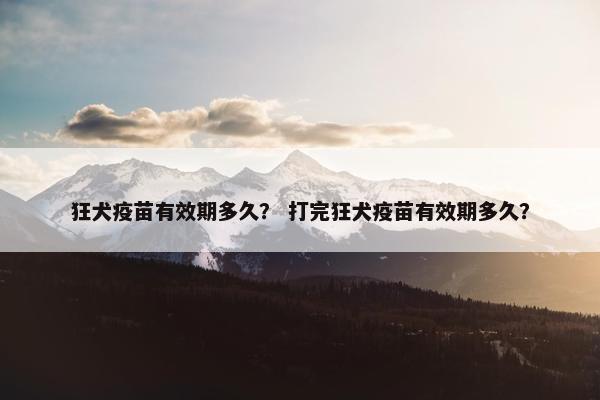 狂犬疫苗有效期多久？ 打完狂犬疫苗有效期多久？