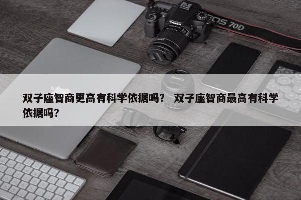 双子座智商更高有科学依据吗？ 双子座智商最高有科学依据吗？