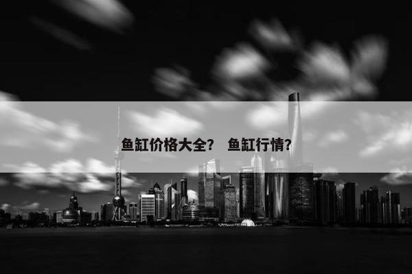 鱼缸价格大全？ 鱼缸行情？