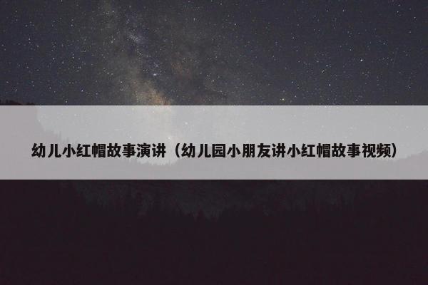 幼儿小红帽故事演讲（幼儿园小朋友讲小红帽故事视频）