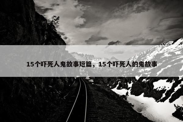 15个吓死人鬼故事短篇，15个吓死人的鬼故事