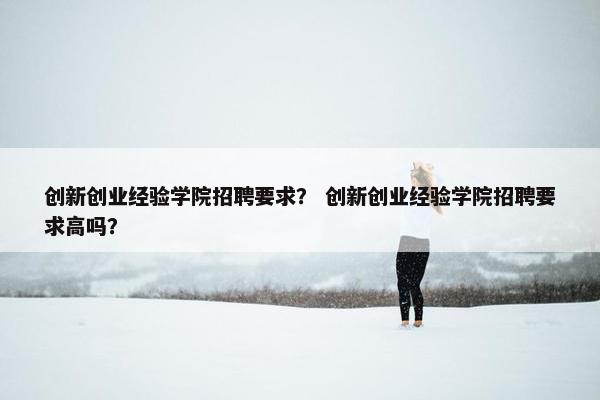 创新创业经验学院招聘要求？ 创新创业经验学院招聘要求高吗？