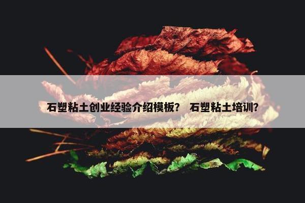 石塑粘土创业经验介绍模板？ 石塑粘土培训？